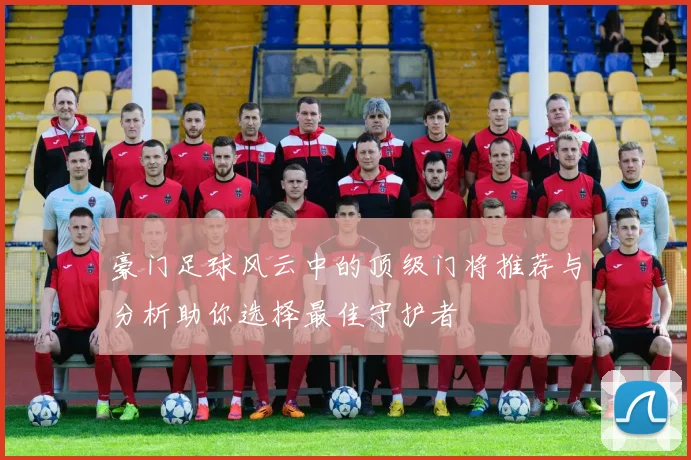 豪门足球风云中的顶级门将推荐与分析助你选择最佳守护者