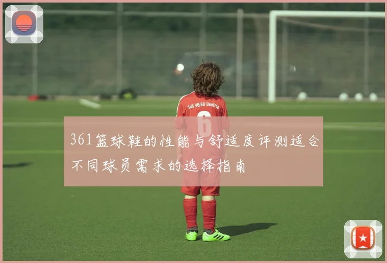 361篮球鞋的性能与舒适度评测适合不同球员需求的选择指南