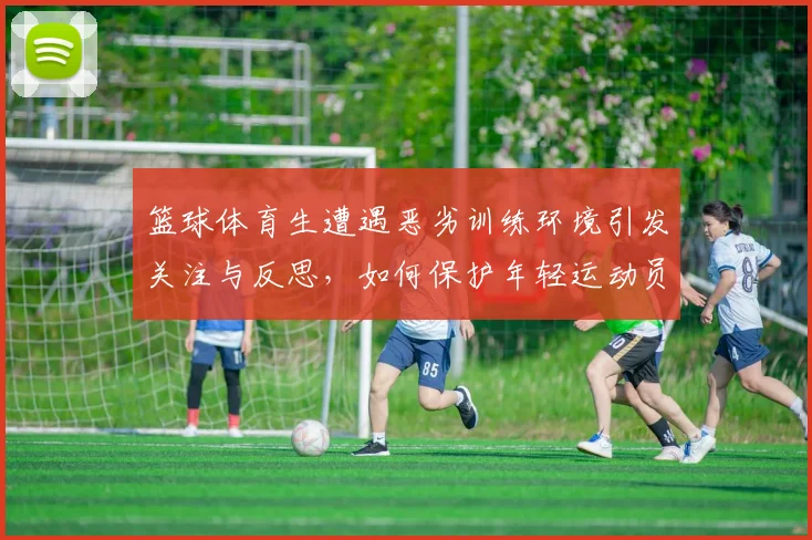 篮球体育生遭遇恶劣训练环境引发关注与反思，如何保护年轻运动员的身心健康