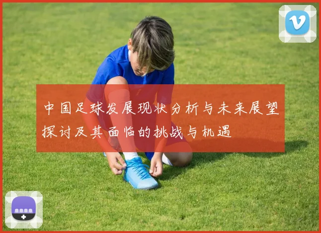 中国足球发展现状分析与未来展望探讨及其面临的挑战与机遇