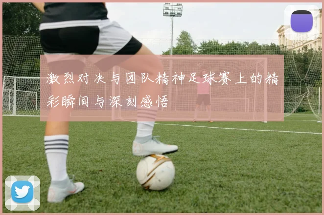 激烈对决与团队精神足球赛上的精彩瞬间与深刻感悟