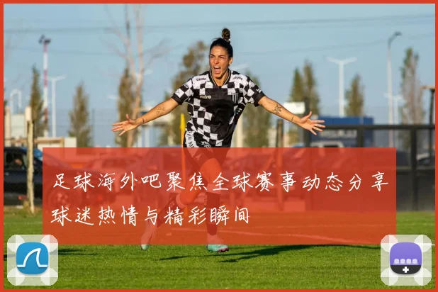 足球海外吧聚焦全球赛事动态分享球迷热情与精彩瞬间