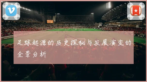 足球起源的历史探秘与发展演变的全景分析