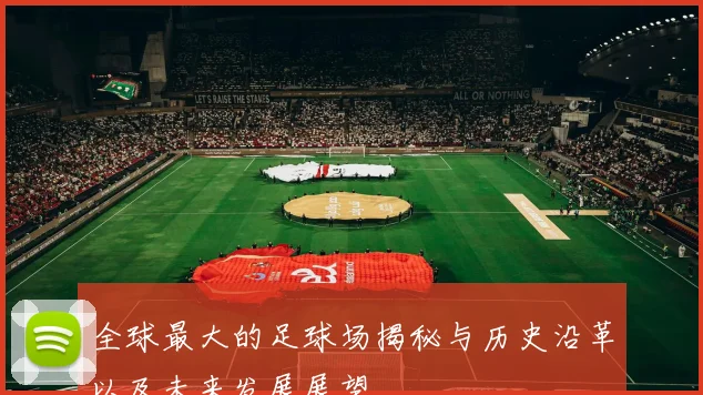 全球最大的足球场揭秘与历史沿革以及未来发展展望