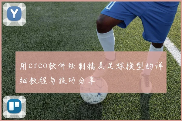 用creo软件绘制精美足球模型的详细教程与技巧分享