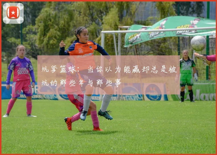 坑爹篮球：当你以为能赢却总是被坑的那些年与那些事