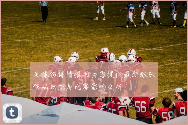 足球伤停情报网为您提供最新球队伤病动态与比赛影响分析