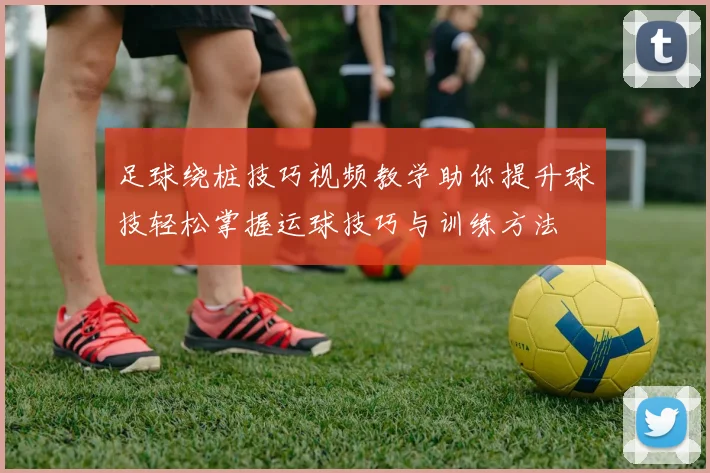 足球绕桩技巧视频教学助你提升球技轻松掌握运球技巧与训练方法