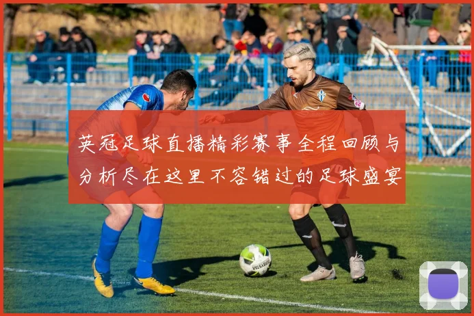 英冠足球直播精彩赛事全程回顾与分析尽在这里不容错过的足球盛宴