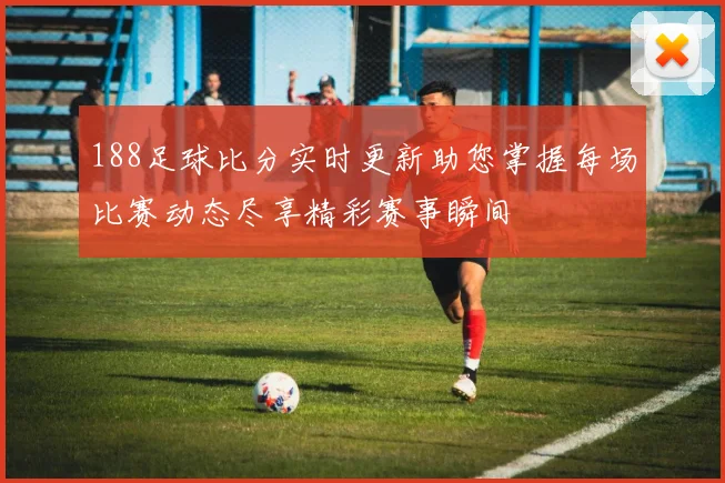 188足球比分实时更新助您掌握每场比赛动态尽享精彩赛事瞬间