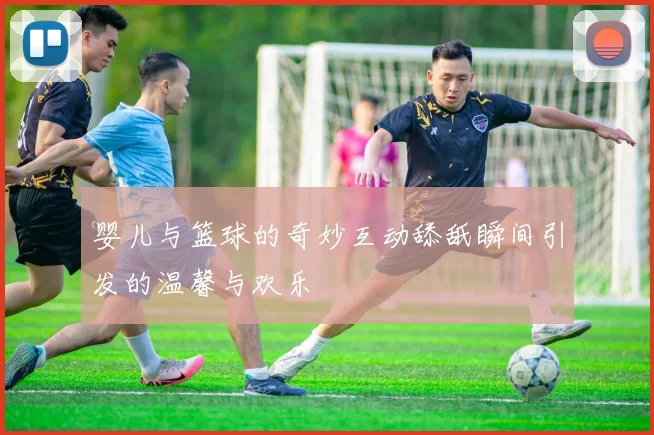 婴儿与篮球的奇妙互动舔舐瞬间引发的温馨与欢乐