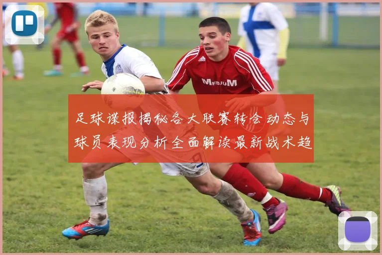 足球谍报揭秘各大联赛转会动态与球员表现分析全面解读最新战术趋势