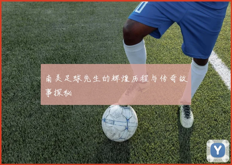 南美足球先生的辉煌历程与传奇故事探秘