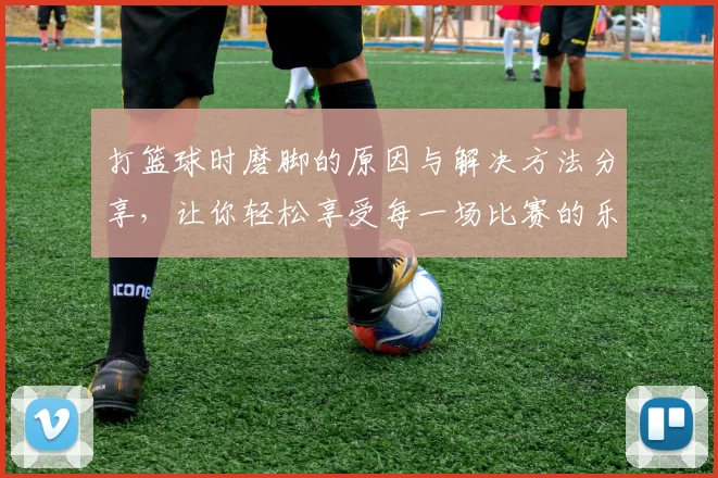打篮球时磨脚的原因与解决方法分享，让你轻松享受每一场比赛的乐趣