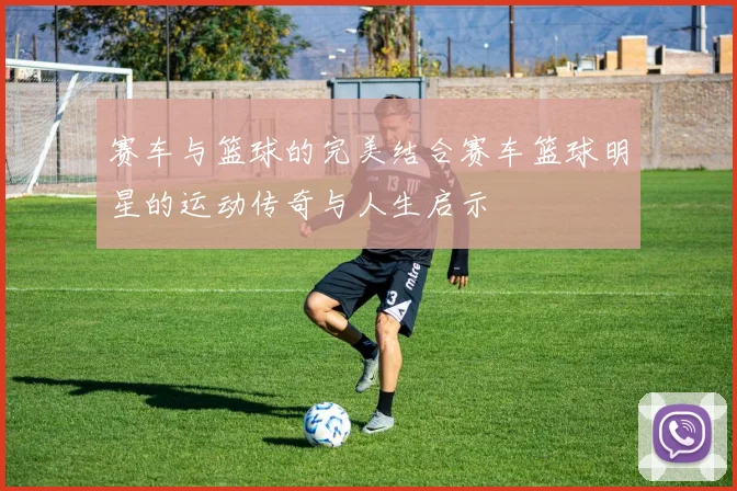 赛车与篮球的完美结合赛车篮球明星的运动传奇与人生启示