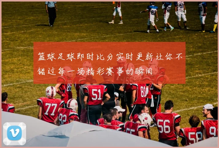 篮球足球即时比分实时更新让你不错过每一场精彩赛事的瞬间