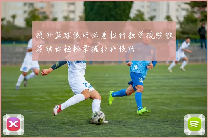 提升篮球技巧必看拉杆教学视频推荐助你轻松掌握拉杆技巧
