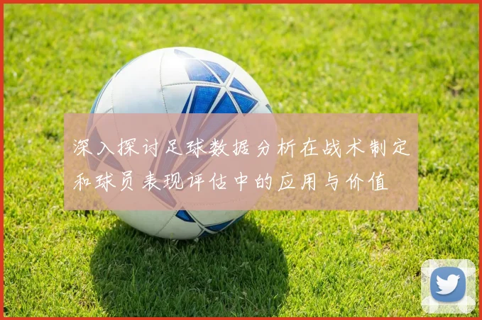 深入探讨足球数据分析在战术制定和球员表现评估中的应用与价值