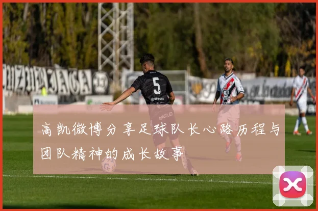 高凯微博分享足球队长心路历程与团队精神的成长故事