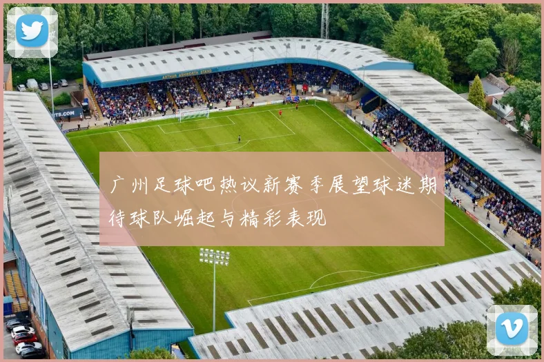 广州足球吧热议新赛季展望球迷期待球队崛起与精彩表现