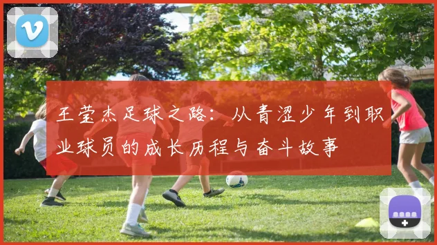 王莹杰足球之路：从青涩少年到职业球员的成长历程与奋斗故事
