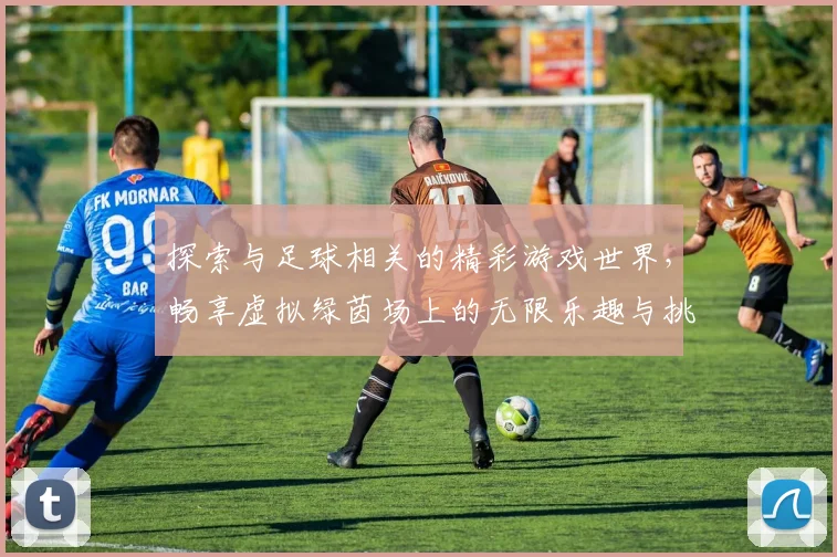 探索与足球相关的精彩游戏世界，畅享虚拟绿茵场上的无限乐趣与挑战