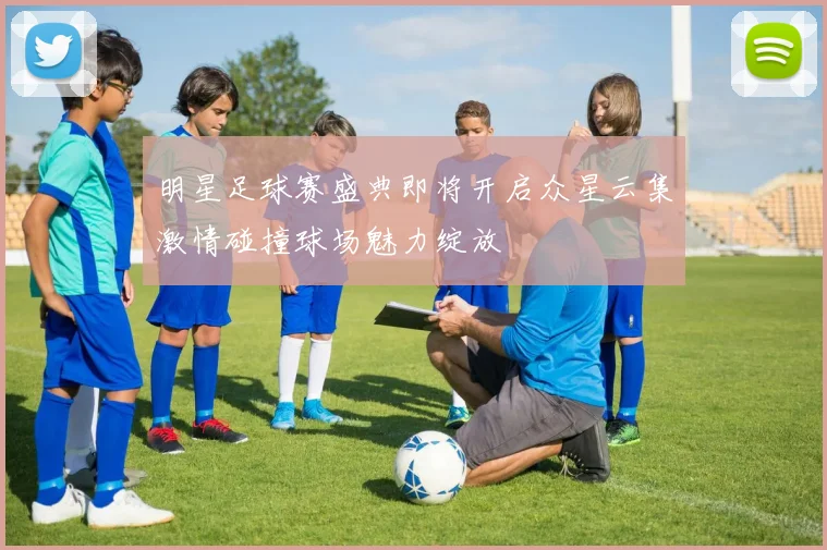 明星足球赛盛典即将开启众星云集激情碰撞球场魅力绽放