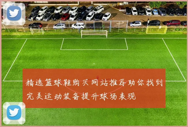 精选篮球鞋购买网站推荐助你找到完美运动装备提升球场表现
