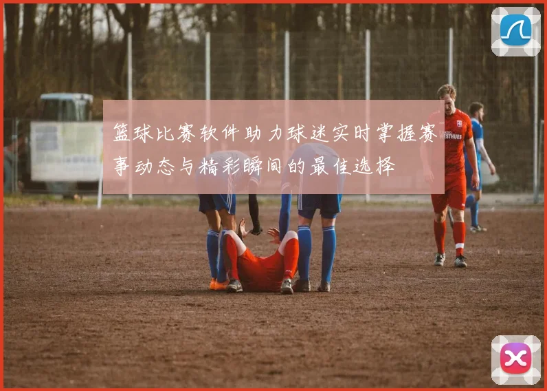 篮球比赛软件助力球迷实时掌握赛事动态与精彩瞬间的最佳选择
