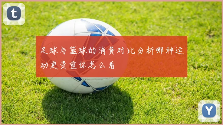 足球与篮球的消费对比分析哪种运动更贵重你怎么看