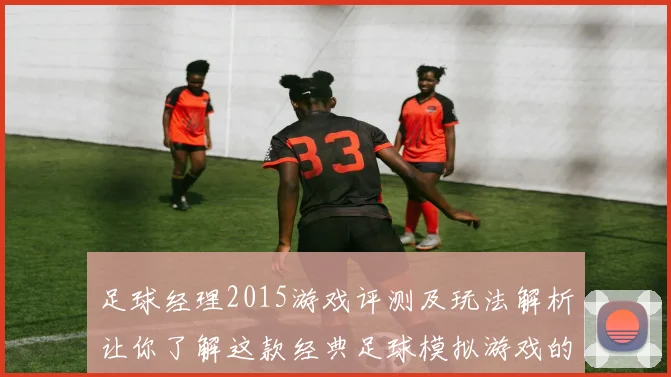足球经理2015游戏评测及玩法解析让你了解这款经典足球模拟游戏的魅力所在