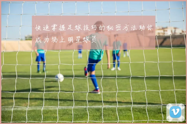 快速掌握足球技巧的秘密方法助你成为场上明星球员