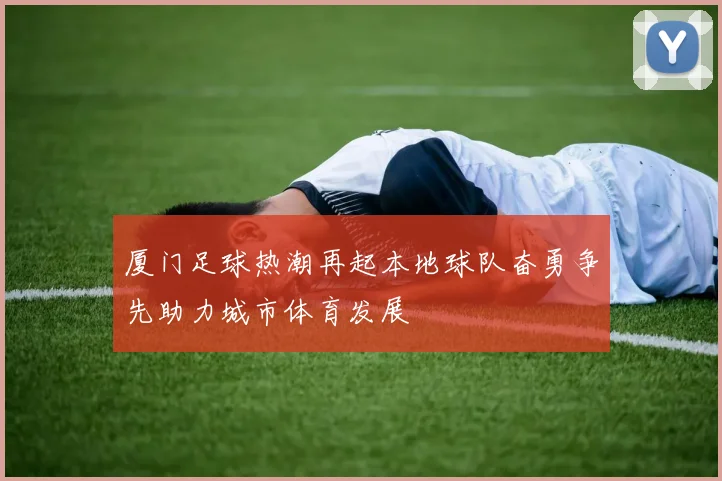 厦门足球热潮再起本地球队奋勇争先助力城市体育发展