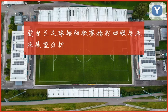爱尔兰足球超级联赛精彩回顾与未来展望分析