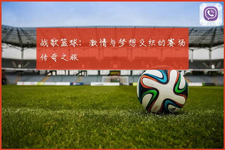 战歌篮球：激情与梦想交织的赛场传奇之旅