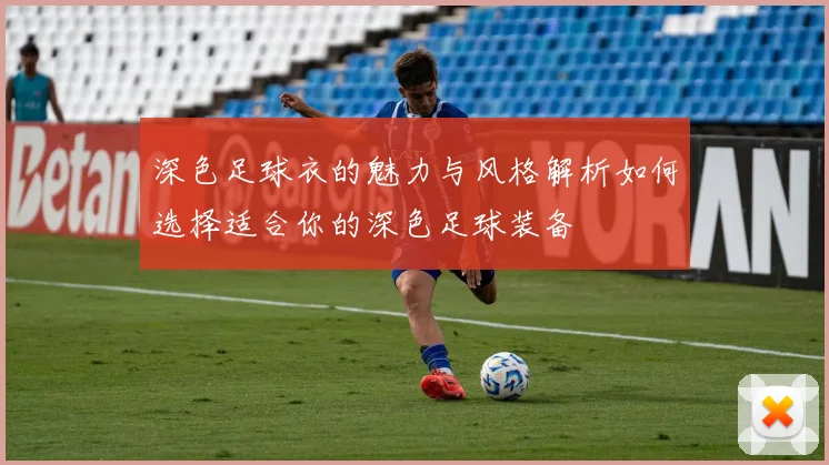 深色足球衣的魅力与风格解析如何选择适合你的深色足球装备