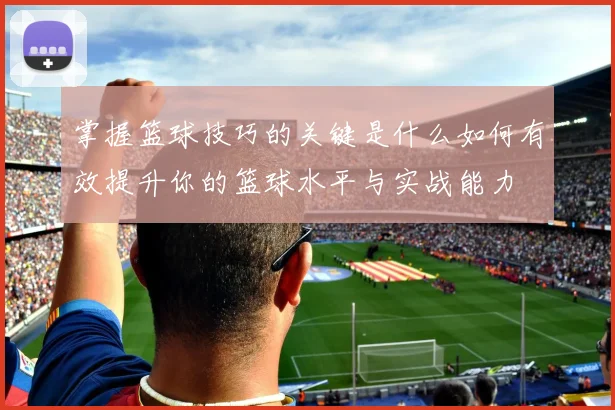 掌握篮球技巧的关键是什么如何有效提升你的篮球水平与实战能力