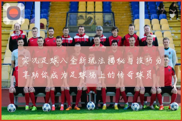 实况足球八全新玩法揭秘与技巧分享助你成为足球场上的传奇球员