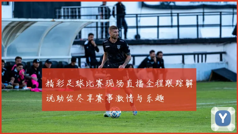 精彩足球比赛现场直播全程跟踪解说助你尽享赛事激情与乐趣
