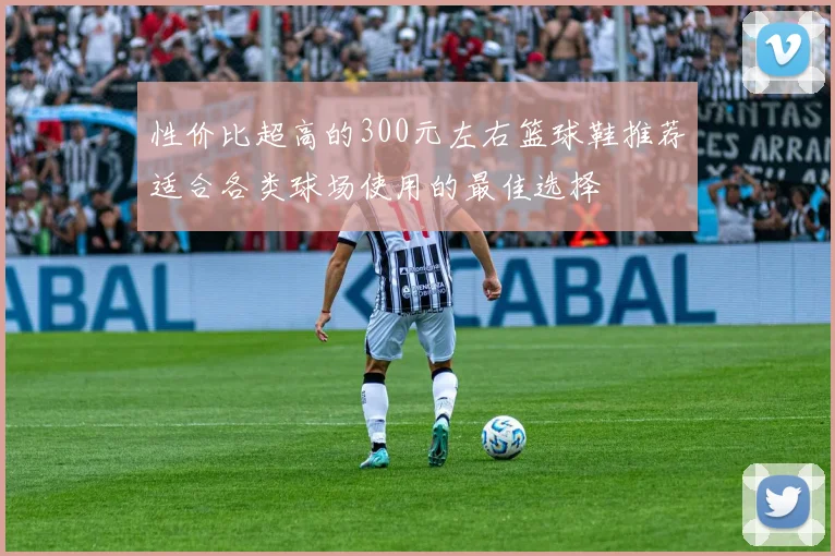 性价比超高的300元左右篮球鞋推荐适合各类球场使用的最佳选择