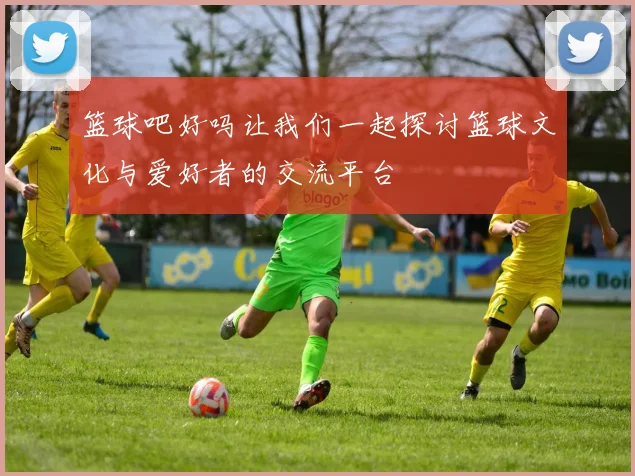 篮球吧好吗让我们一起探讨篮球文化与爱好者的交流平台